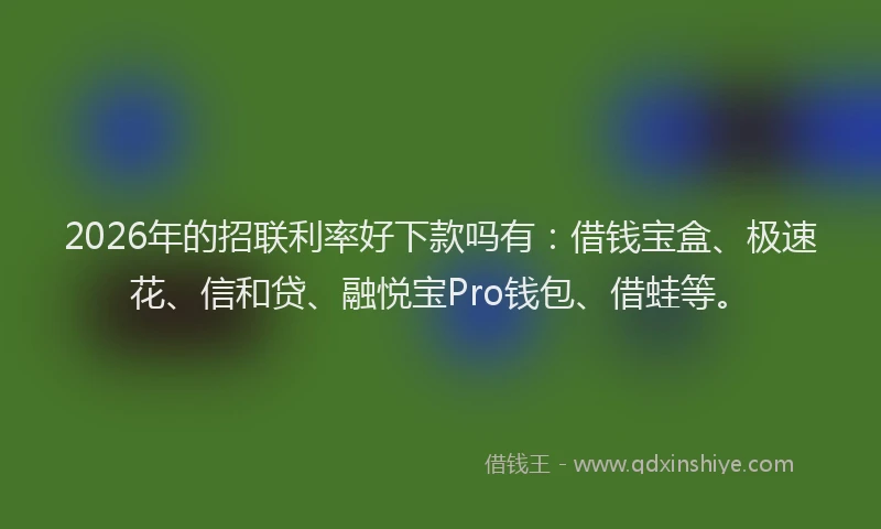 2026年的招联利率好下款吗有：借钱宝盒、极速花、信和贷、融悦宝Pro钱包、借蛙等。