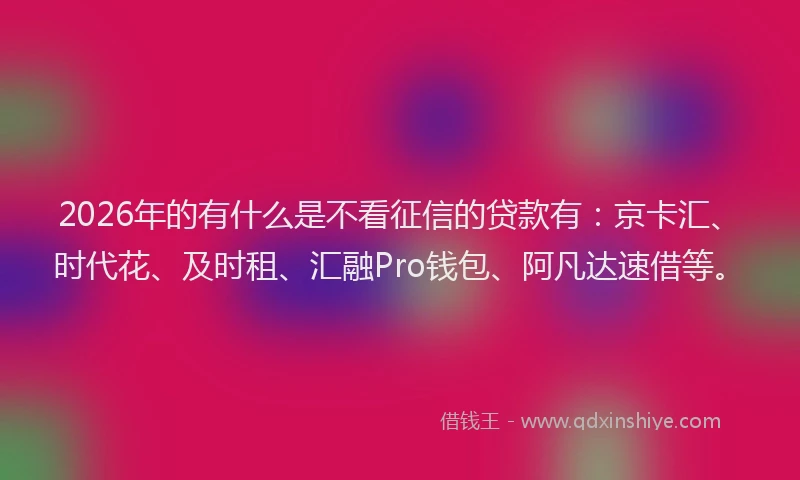 2026年的有什么是不看征信的贷款有：京卡汇、时代花、及时租、汇融Pro钱包、阿凡达速借等。