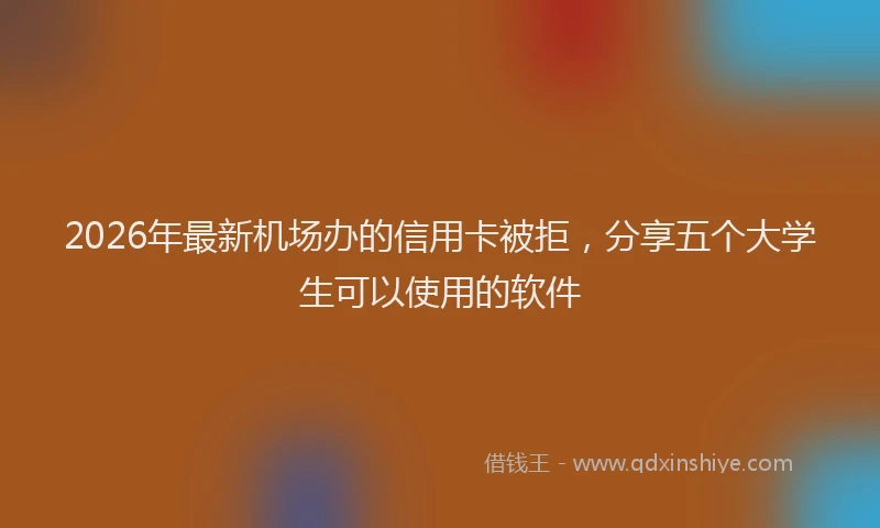 2026年最新机场办的信用卡被拒，分享五个大学生可以使用的软件
