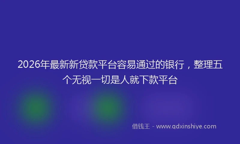 2026年最新新贷款平台容易通过的银行，整理五个无视一切是人就下款平台