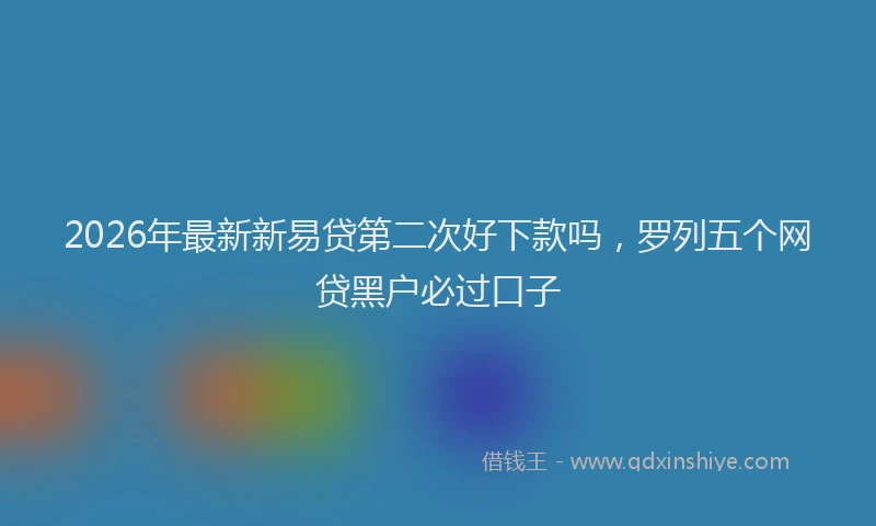 2026年最新新易贷第二次好下款吗，罗列五个网贷黑户必过口子