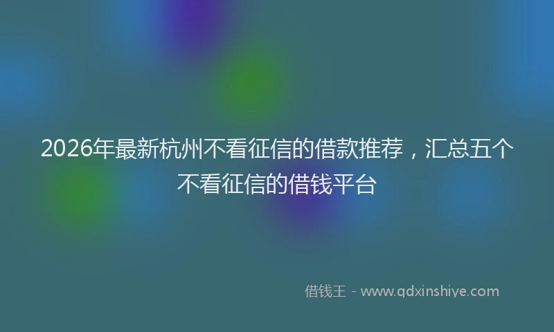 2026年最新杭州不看征信的借款推荐，汇总五个不看征信的借钱平台