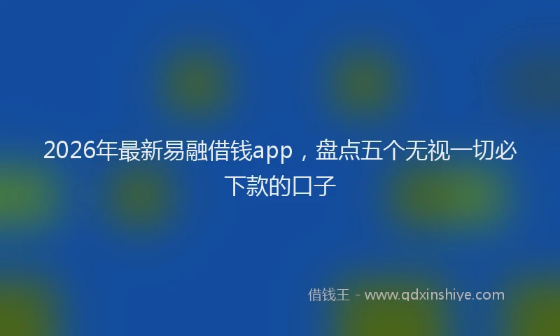 2026年最新易融借钱app，盘点五个无视一切必下款的口子