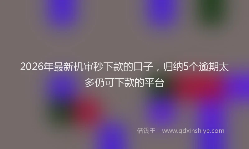 2026年最新机审秒下款的口子，归纳5个逾期太多仍可下款的平台