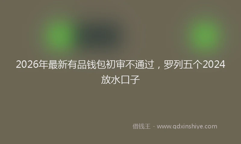 2026年最新有品钱包初审不通过，罗列五个2024放水口子