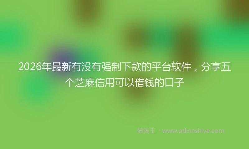 2026年最新有没有强制下款的平台软件，分享五个芝麻信用可以借钱的口子