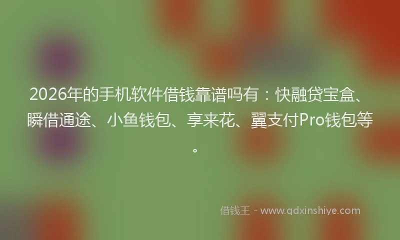 2026年的手机软件借钱靠谱吗有：快融贷宝盒、瞬借通途、小鱼钱包、享来花、翼支付Pro钱包等。