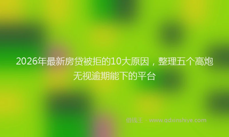 2026年最新房贷被拒的10大原因，整理五个高炮无视逾期能下的平台