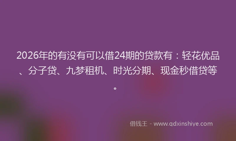 2026年的有没有可以借24期的贷款有：轻花优品、分子贷、九梦租机、时光分期、现金秒借贷等。