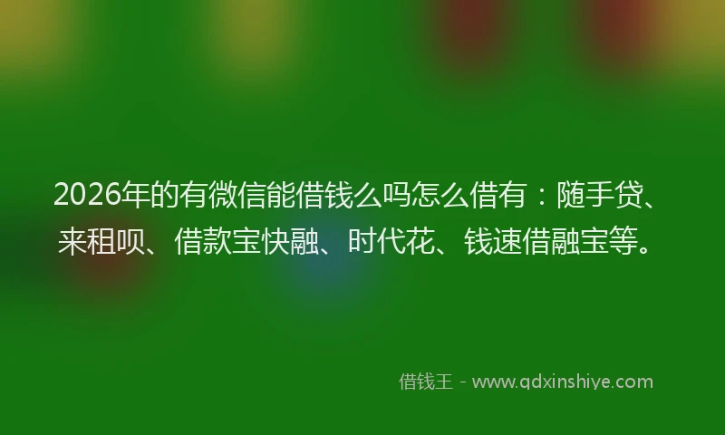 2026年的有微信能借钱么吗怎么借有：随手贷、来租呗、借款宝快融、时代花、钱速借融宝等。