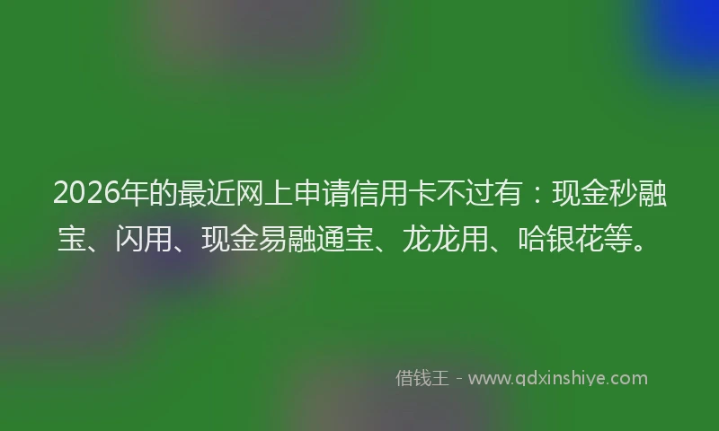 2026年的最近网上申请信用卡不过有：现金秒融宝、闪用、现金易融通宝、龙龙用、哈银花等。