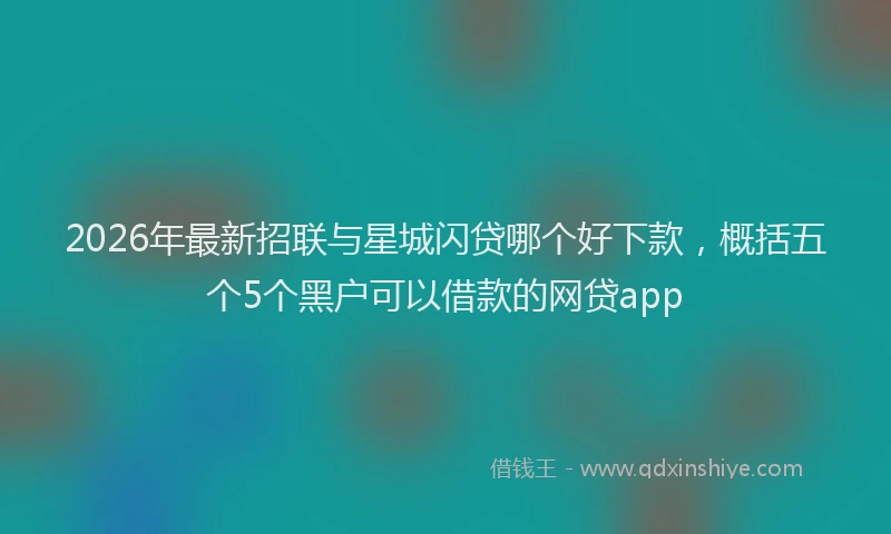 2026年最新招联与星城闪贷哪个好下款，概括五个5个黑户可以借款的网贷app