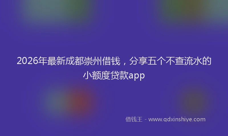 2026年最新成都崇州借钱,分享五个不查流水的小额度贷款app