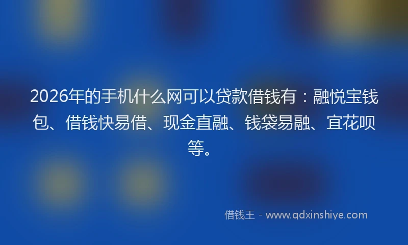 2026年的手机什么网可以贷款借钱有：融悦宝钱包、借钱快易借、现金直融、钱袋易融、宜花呗等。