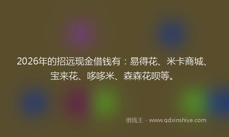 2026年的招远现金借钱有：易得花、米卡商城、宝来花、哆哆米、森森花呗等。