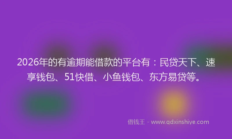 2026年的有逾期能借款的平台有：民贷天下、速享钱包、51快借、小鱼钱包、东方易贷等。