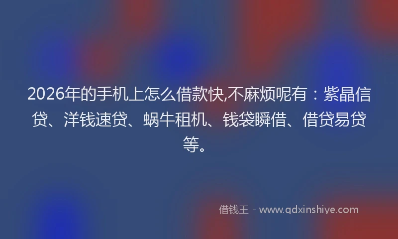 2026年的手机上怎么借款快,不麻烦呢有：紫晶信贷、洋钱速贷、蜗牛租机、钱袋瞬借、借贷易贷等。