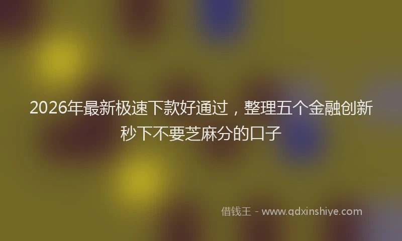 2026年最新极速下款好通过，整理五个金融创新秒下不要芝麻分的口子