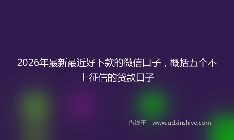 2026年最新最近好下款的微信口子，概括五个不上征信的贷款口子