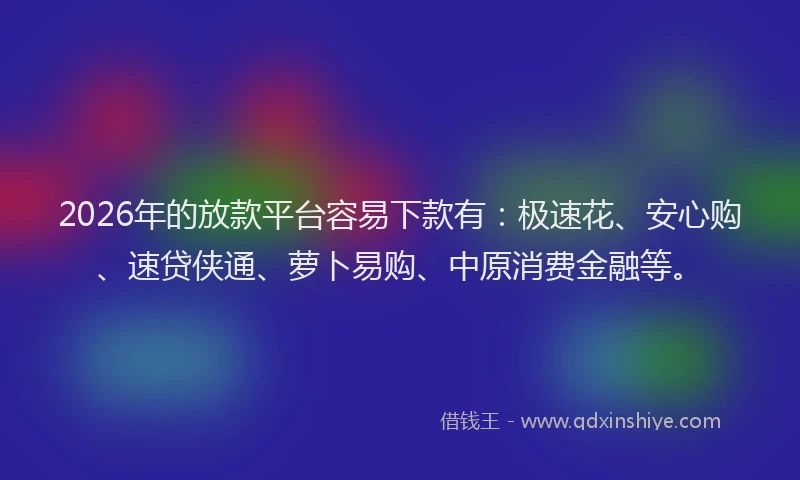 2026年的放款平台容易下款有：极速花、安心购、速贷侠通、萝卜易购、中原消费金融等。