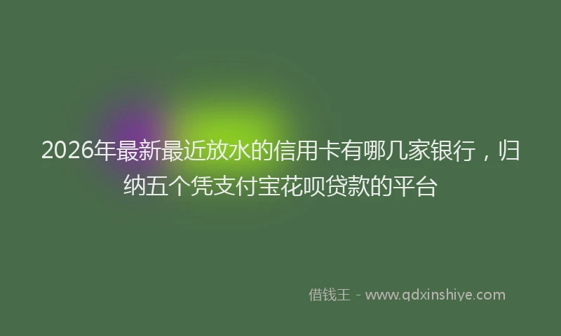 2026年最新最近放水的信用卡有哪几家银行，归纳五个凭支付宝花呗贷款的平台