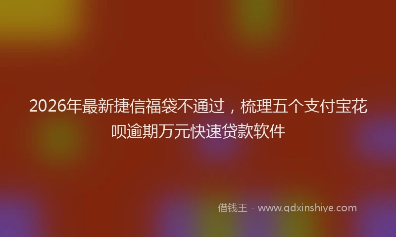 2026年最新捷信福袋不通过，梳理五个支付宝花呗逾期万元快速贷款软件