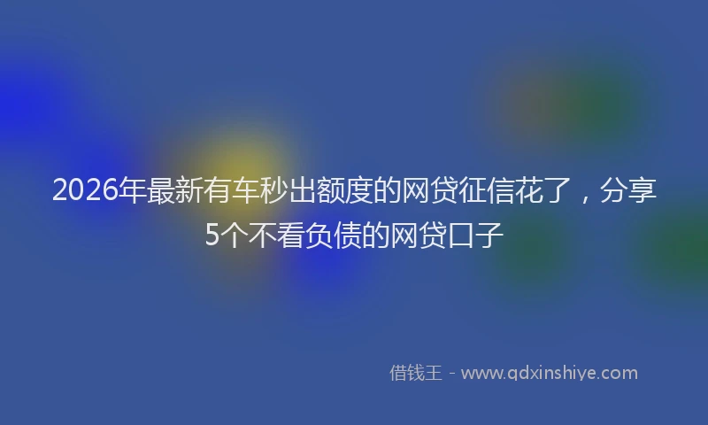 2026年最新有车秒出额度的网贷征信花了，分享5个不看负债的网贷口子