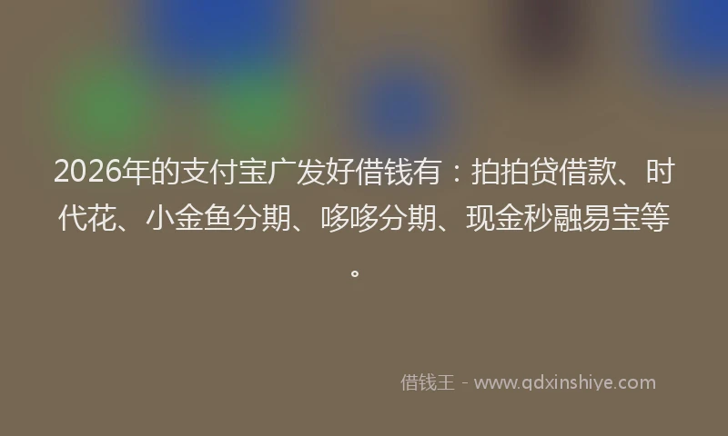2026年的支付宝广发好借钱有：拍拍贷借款、时代花、小金鱼分期、哆哆分期、现金秒融易宝等。