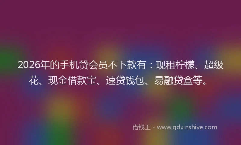 2026年的手机贷会员不下款有：现租柠檬、超级花、现金借款宝、速贷钱包、易融贷盒等。
