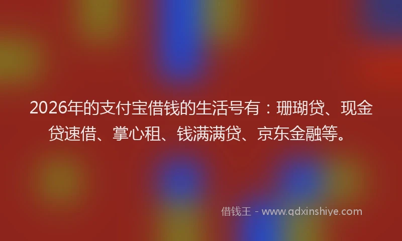 2026年的支付宝借钱的生活号有：珊瑚贷、现金贷速借、掌心租、钱满满贷、京东金融等。