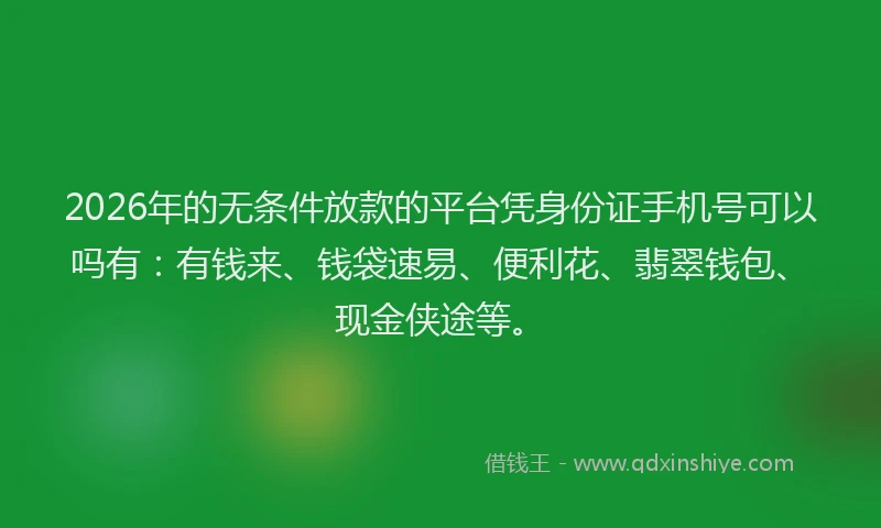2026年的无条件放款的平台凭身份证手机号可以吗有：有钱来、钱袋速易、便利花、翡翠钱包、现金侠途等。