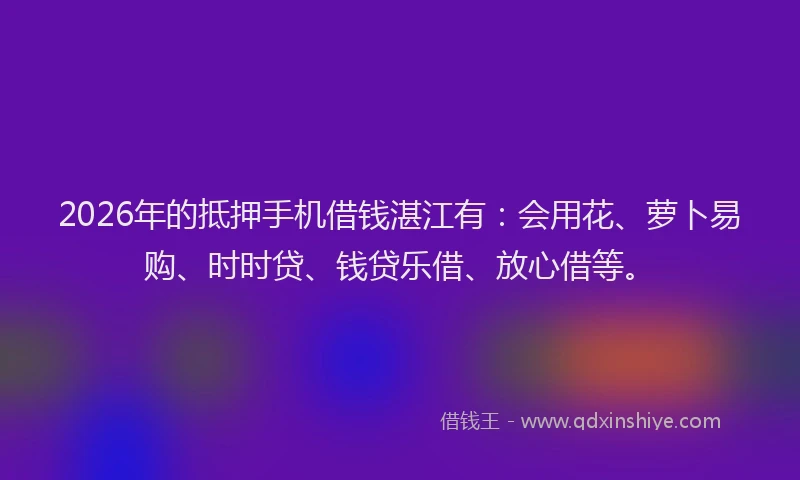 2026年的抵押手机借钱湛江有：会用花、萝卜易购、时时贷、钱贷乐借、放心借等。