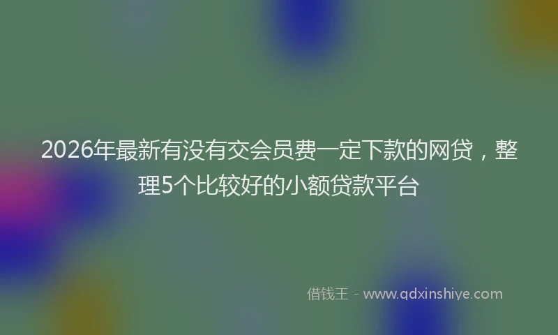 2026年最新有没有交会员费一定下款的网贷，整理5个比较好的小额贷款平台