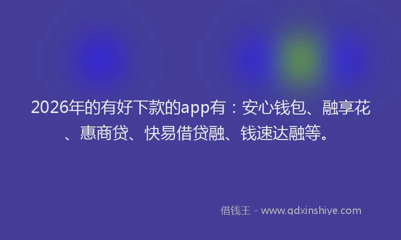 2026年的有好下款的app有：安心钱包、融享花、惠商贷、快易借贷融、钱速达融等。