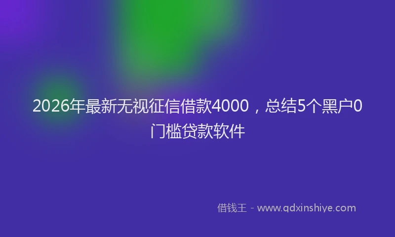 2026年最新无视征信借款4000，总结5个黑户0门槛贷款软件