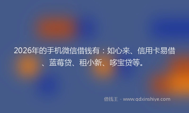 2026年的手机微信借钱有：如心来、信用卡易借、蓝莓贷、租小新、哆宝贷等。