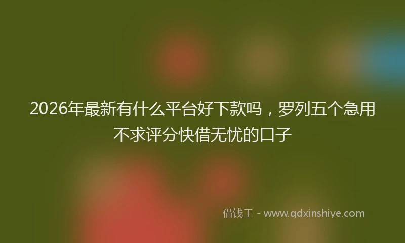 2026年最新有什么平台好下款吗，罗列五个急用不求评分快借无忧的口子