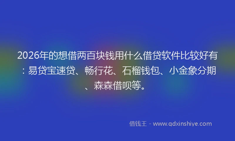 2026年的想借两百块钱用什么借贷软件比较好有：易贷宝速贷、畅行花、石榴钱包、小金象分期、森森借呗等。