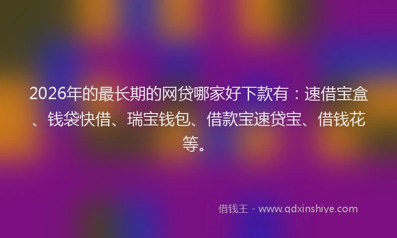 2026年的最长期的网贷哪家好下款有：速借宝盒、钱袋快借、瑞宝钱包、借款宝速贷宝、借钱花等。