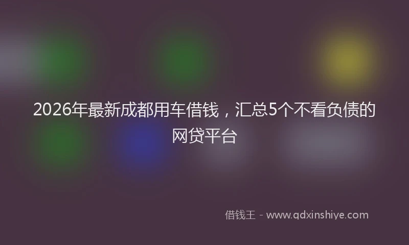 2026年最新成都用车借钱,汇总5个不看负债的网贷平台