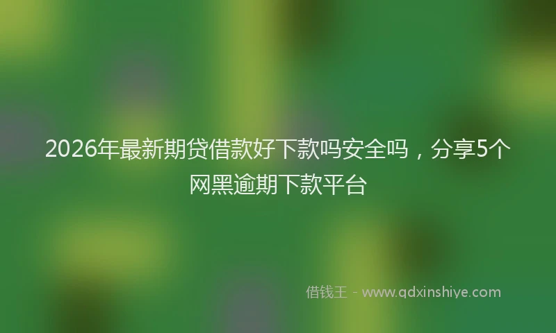 2026年最新期贷借款好下款吗安全吗，分享5个网黑逾期下款平台