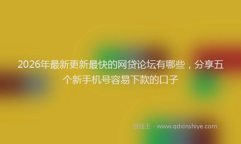 2026年最新更新最快的网贷论坛有哪些，分享五个新手机号容易下款的口子