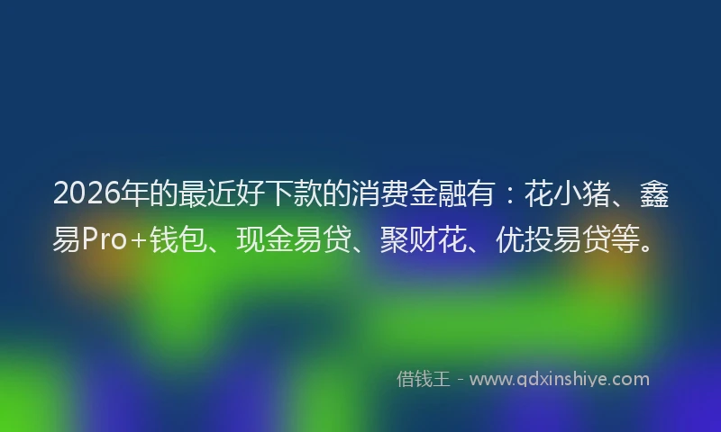 2026年的最近好下款的消费金融有：花小猪、鑫易Pro+钱包、现金易贷、聚财花、优投易贷等。