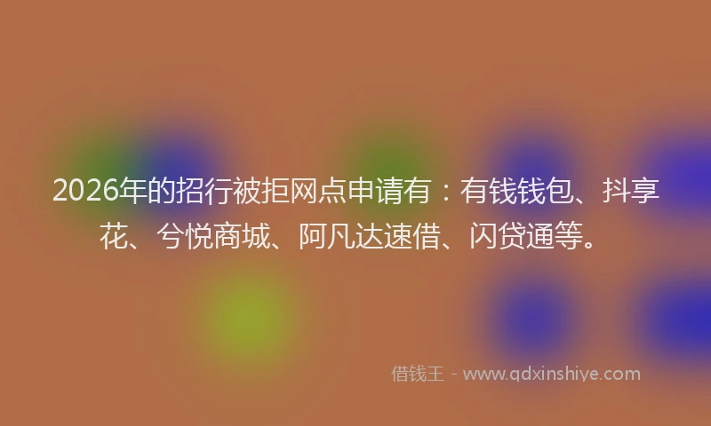 2026年的招行被拒网点申请有：有钱钱包、抖享花、兮悦商城、阿凡达速借、闪贷通等。