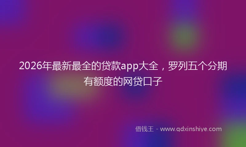 2026年最新最全的贷款app大全，罗列五个分期有额度的网贷口子