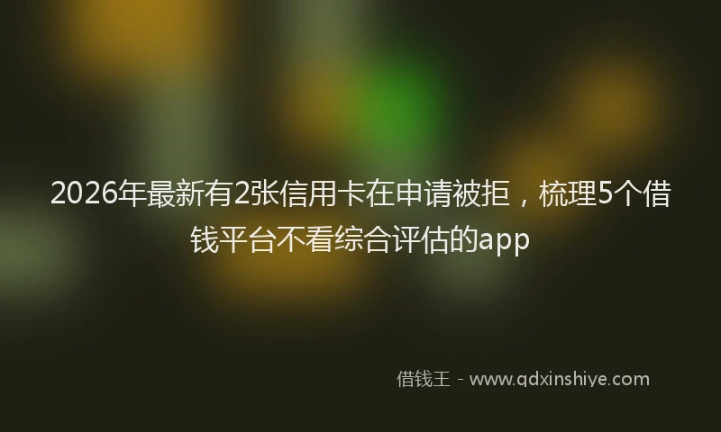 2026年最新有2张信用卡在申请被拒，梳理5个借钱平台不看综合评估的app
