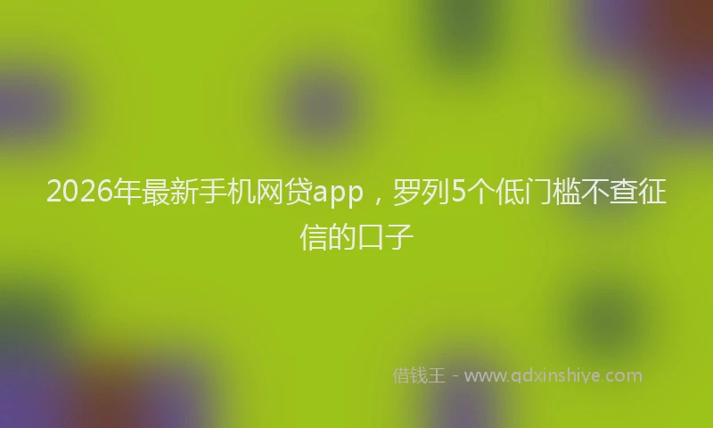2026年最新手机网贷app，罗列5个低门槛不查征信的口子