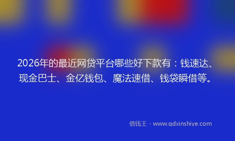 2026年的最近网贷平台哪些好下款有：钱速达、现金巴士、金亿钱包、魔法速借、钱袋瞬借等。