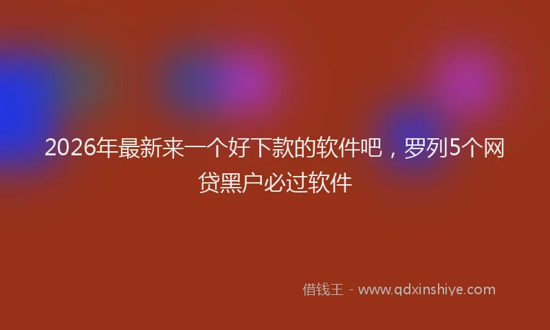 2026年最新来一个好下款的软件吧，罗列5个网贷黑户必过软件