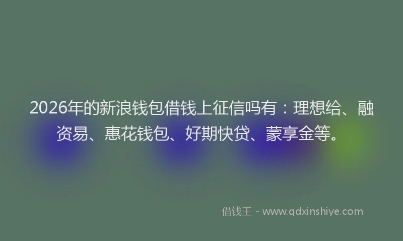 2026年的新浪钱包借钱上征信吗有：理想给、融资易、惠花钱包、好期快贷、蒙享金等。